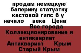 продам немецкую балерину статуэтку кастовой гипс б/у  начало 20 века › Цена ­ 25 000 - Все города Коллекционирование и антиквариат » Антиквариат   . Крым,Старый Крым